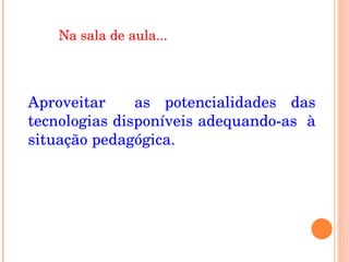 Na sala de aula... Aproveitar  as potencialidades das tecnologias disponíveis adequando-as  à situação pedagógica. 