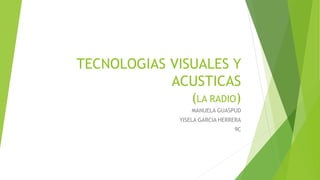 TECNOLOGIAS VISUALES Y
ACUSTICAS
(LA RADIO)
MANUELA GUASPUD
YISELA GARCIA HERRERA

9C

 