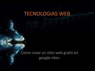 TECNOLOGIAS WEB. Como crear un sitio web gratis en google sites. 