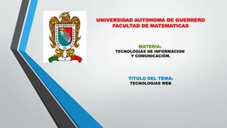 UNIVERSIDAD AUTONOMA DE GUERRERO
FACULTAD DE MATEMATICAS

MATERIA:

TECNOLOGIAS DE INFORMACION
Y COMUNICACIÓN.

TITULO DEL TEMA:
TECNOLOGIAS WEB

 