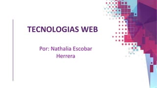 TECNOLOGIAS WEB
Por: Nathalia Escobar
Herrera
 