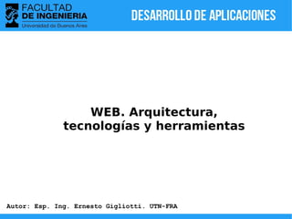 WEB. Arquitectura,
tecnologías y herramientas
Autor: Esp. Ing. Ernesto Gigliotti. UTN-FRA
 