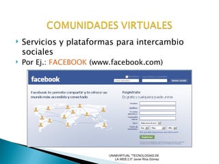 Servicios y plataformas para intercambio sociales Por Ej.:  FACEBOOK  (www.facebook.com) UNABVIRTUAL "TECNOLOGIAS DE LA WEB 2.0" Javier Rios Gòmez 