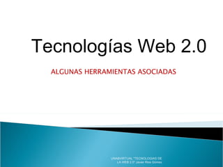 ALGUNAS HERRAMIENTAS ASOCIADAS  Tecnologías Web 2.0 UNABVIRTUAL &quot;TECNOLOGIAS DE LA WEB 2.0&quot; Javier Rios Gòmez 