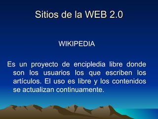 Sitios de la WEB 2.0 WIKIPEDIA Es un proyecto de encipledia libre donde son los usuarios los que escriben los artículos. El uso es libre y los contenidos se actualizan continuamente. 