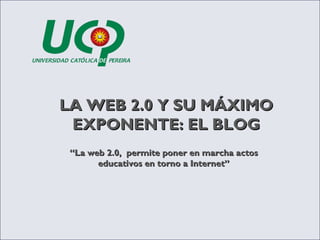 “ La web 2.0,  permite poner en marcha actos educativos en torno a Internet” LA WEB 2.0 Y SU MÁXIMO EXPONENTE: EL BLOG 