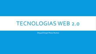 TECNOLOGIAS WEB 2.0
MiguelÁngel Pérez Muñoz
 