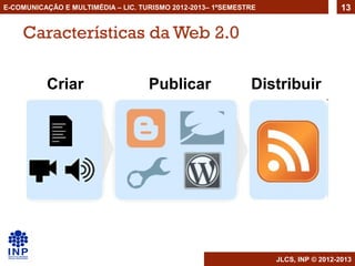 E-COMUNICAÇÃO E MULTIMÉDIA – LIC. TURISMO 2012-2013– 1ºSEMESTRE                     13


    Características da Web 2.0

          Criar                     Publicar                 Distribuir




                                                                  JLCS, INP © 2012-2013
 