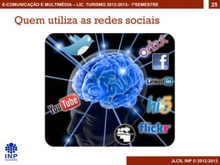E-COMUNICAÇÃO E MULTIMÉDIA – LIC. TURISMO 2012-2013– 1ºSEMESTRE                     25


    Quem utiliza as redes sociais




                                                                  JLCS, INP © 2012-2013
 