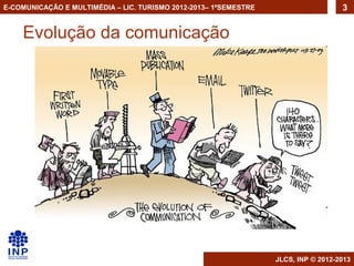 E-COMUNICAÇÃO E MULTIMÉDIA – LIC. TURISMO 2012-2013– 1ºSEMESTRE                     3


    Evolução da comunicação




                                                                  JLCS, INP © 2012-2013
 