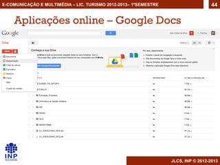 E-COMUNICAÇÃO E MULTIMÉDIA – LIC. TURISMO 2012-2013– 1ºSEMESTRE                     44


    Aplicações online – Google Docs




                                                                  JLCS, INP © 2012-2013
 