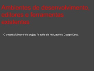 Ambientes de desenvolvimento, editores e ferramentas existentes O desenvolvimento do projeto foi todo ele realizado no Google Docs.  