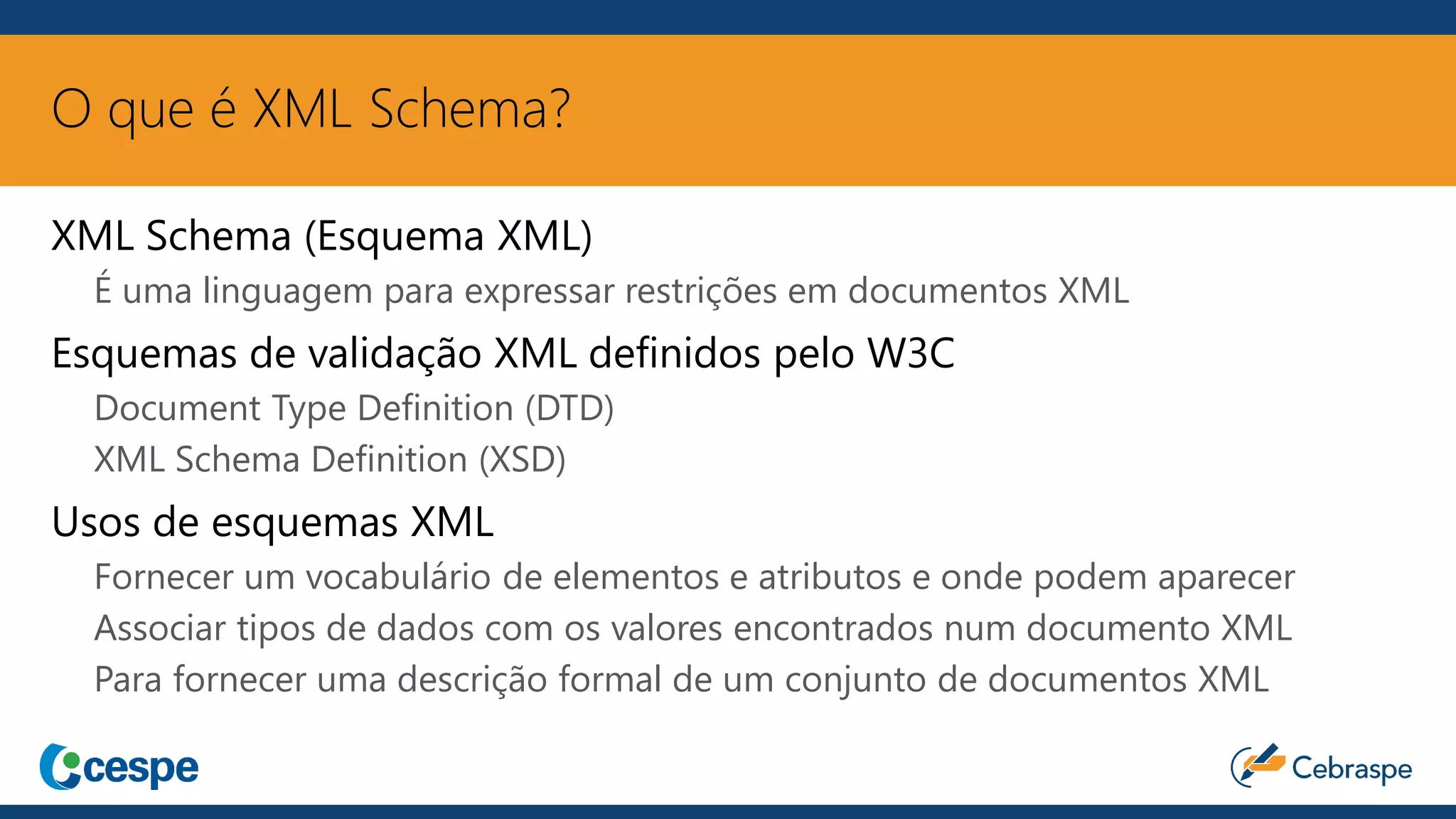 O que é XML Schema?
XML Schema (Esquema XML)
É uma linguagem para expressar restrições em documentos XML
Esquemas de validação XML definidos pelo W3C
Document Type Definition (DTD)
XML Schema Definition (XSD)
Usos de esquemas XML
Fornecer um vocabulário de elementos e atributos e onde podem aparecer
Associar tipos de dados com os valores encontrados num documento XML
Para fornecer uma descrição formal de um conjunto de documentos XML
 