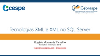 Tecnologias XML e XML no SQL Server
Rogério Moraes de Carvalho
Consultor e instrutor de TI
rogeriom.wordpress.com | @rogeriomc
 