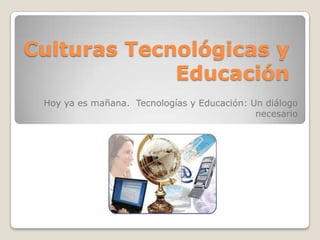 Culturas Tecnológicas y
Educación
Hoy ya es mañana. Tecnologías y Educación: Un diálogo
necesario
 