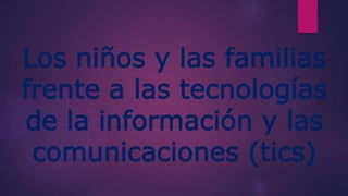 Los niños y las familias
frente a las tecnologías
de la información y las
comunicaciones (tics)
 
