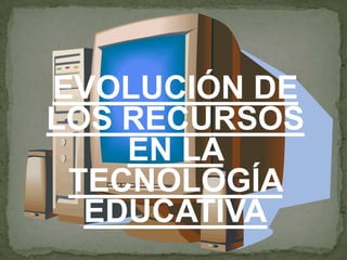 EVOLUCIÓN DE
LOS RECURSOS
EN LA
TECNOLOGÍA
EDUCATIVA
 