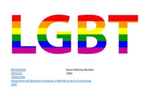 DEFINICION
CRITICAS
DERECHOS
Violaciones de Derechos Humanos a Miembros de la Comunidad
LGBT
Karen Matima Rendon
1002
 