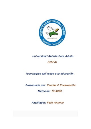 Universidad Abierta Para Adulto
(UAPA)
Tecnologías aplicadas a la educación
Presentado por: Yendas F Encarnación
Matricula: 13-4069
Facilitador: Félix Antonio
 
