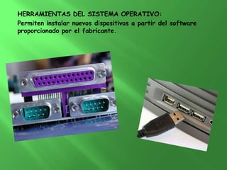 HERRAMIENTAS DEL SISTEMA OPERATIVO:
Permiten instalar nuevos dispositivos a partir del software
proporcionado por el fabricante.
 