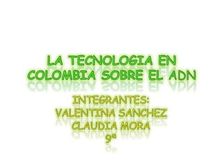 LA TECNOLOGIA EN COLOMBIA SOBRE EL ADN INTEGRANTES: VALENTINA SANCHEZ  CLAUDIA MORA 9ª  