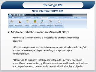 Objetosde NegócioServiços5Tecnologia RMArquitetura de Camadas do ERP TOTVS RM Com uma arquitetura robusta e sofisticada o RM está preparado para assumir a vanguarda dos softwares de gestão empresarial, como o ERP mais moderno da atualidade.