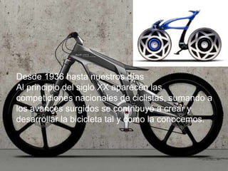 Desde 1936 hasta nuestros días
Al principio del siglo XX aparecen las
competiciones nacionales de ciclistas, sumando a
los avances surgidos se contribuyó a crear y
desarrollar la bicicleta tal y como la conocemos.
 