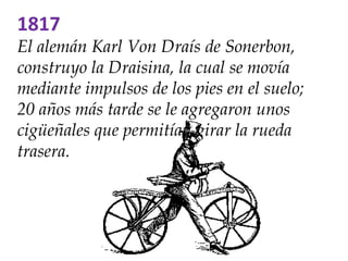 1817
El alemán Karl Von Draís de Sonerbon,
construyo la Draisina, la cual se movía
mediante impulsos de los pies en el sue...