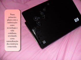 Num primeiro plano está a imbricação entre tecnologia e vida cotidiana, revelando certa naturalização da existência conectada. 