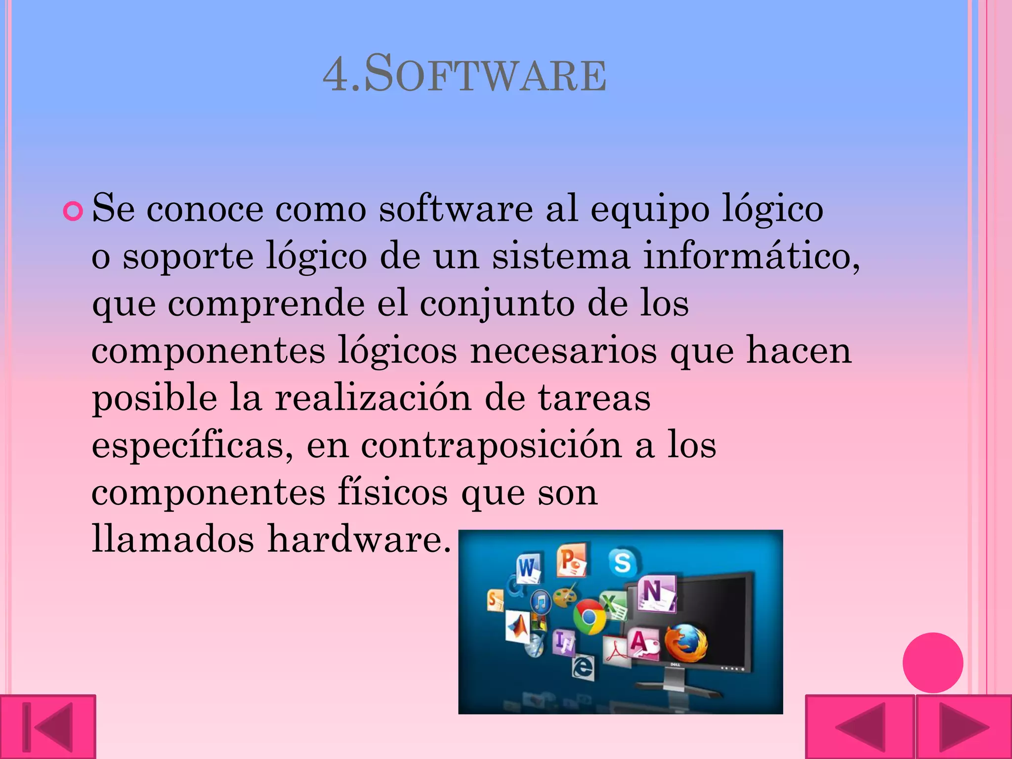 4.SOFTWARE
 Se conoce como software al equipo lógico
o soporte lógico de un sistema informático,
que comprende el conjunto de los
componentes lógicos necesarios que hacen
posible la realización de tareas
específicas, en contraposición a los
componentes físicos que son
llamados hardware.
 