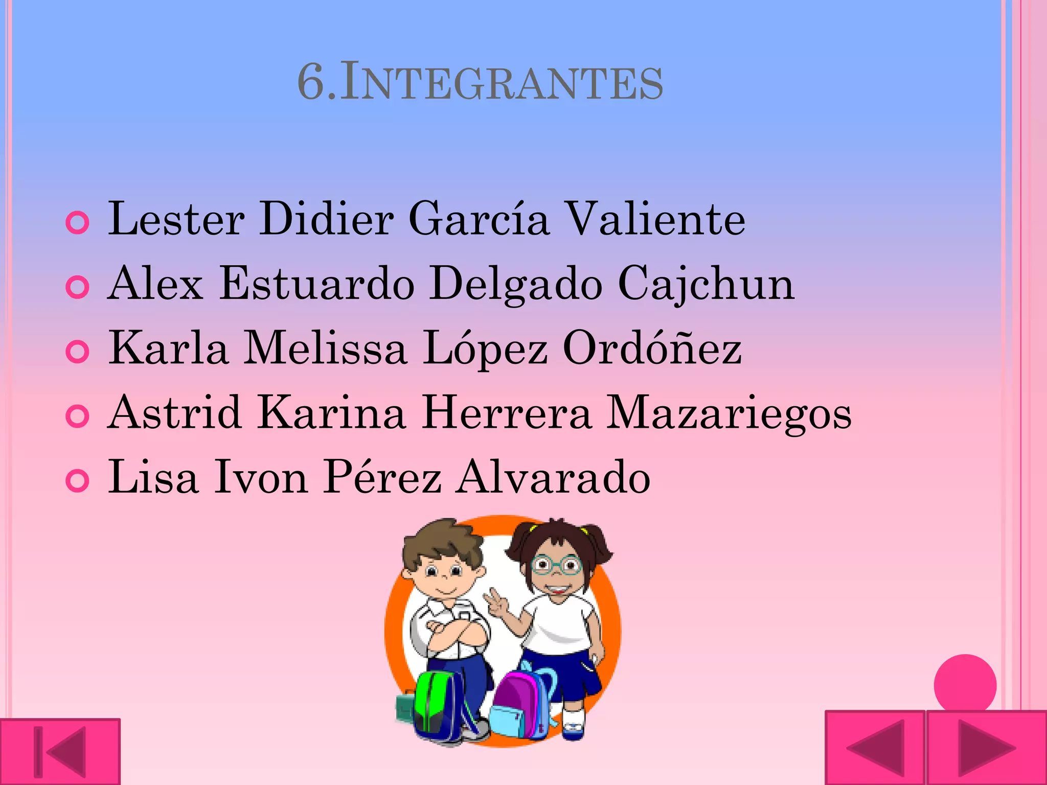 6.INTEGRANTES
 Lester Didier García Valiente
 Alex Estuardo Delgado Cajchun
 Karla Melissa López Ordóñez
 Astrid Karina Herrera Mazariegos
 Lisa Ivon Pérez Alvarado
 