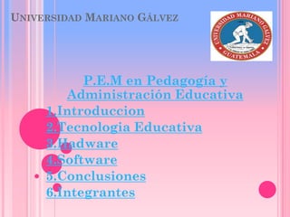 UNIVERSIDAD MARIANO GÁLVEZ
P.E.M en Pedagogía y
Administración Educativa
1.Introduccion
2.Tecnologia Educativa
3.Hadware
4.Software
5.Conclusiones
6.Integrantes
 