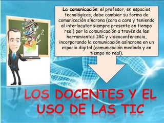 La comunicación: el profesor, en espacios
tecnológicos, debe cambiar su forma de
comunicación síncrona (cara a cara y teni...