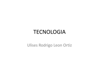 TECNOLOGIA 
Ulises Rodrigo Leon Ortiz 
 
