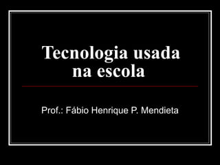 Tecnologia usada na escola  Prof.: Fábio Henrique P. Mendieta 