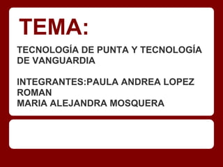 TEMA:
TECNOLOGÍA DE PUNTA Y TECNOLOGÍA
DE VANGUARDIA
INTEGRANTES:PAULA ANDREA LOPEZ
ROMAN
MARIA ALEJANDRA MOSQUERA
 