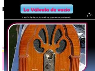 La Válvula de vacioLa válvula de vacío  es el antiguo receptor de radio 