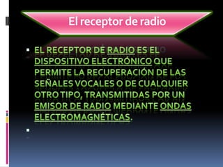 El receptor de radioEl receptor de radio es el dispositivo electrónico que permite la recuperación de las señales vocales o de cualquier otro tipo, transmitidas por un emisor de radio mediante ondas electromagnéticas.