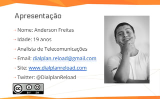 Apresentação
⇢ Nome: Anderson Freitas
⇢ Idade: 19 anos
⇢ Analista de Telecomunicações
⇢ Email: dialplan.reload@gmail.com
⇢ Site: www.dialplanreload.com
⇢ Twitter: @DialplanReload
 