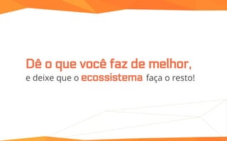 Dê o que você faz de melhor,
e deixe que o ecossistema faça o resto!
 