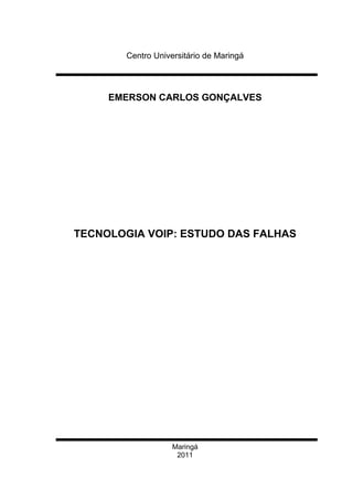 Centro Universitário de Maringá




     EMERSON CARLOS GONÇALVES




TECNOLOGIA VOIP: ESTUDO DAS FALHAS




                    Maringá
                     2011
 