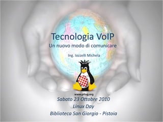 Tecnologia VoIP
Un nuovo modo di comunicare
Sabato 23 Ottobre 2010
Linux Day
Biblioteca San Giorgio - Pistoia
Ing. Iozzelli Michela
 