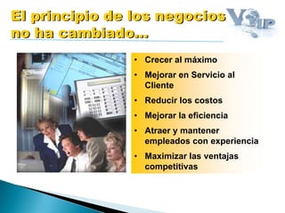 • Crecer al máximo
• Mejorar en Servicio al
Cliente
• Reducir los costos
• Mejorar la eficiencia
• Atraer y mantener
empleados con experiencia
• Maximizar las ventajas
competitivas
El principio de los negocios
no ha cambiado...
 