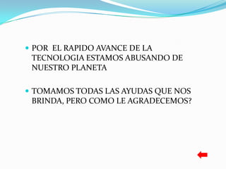  POR EL RAPIDO AVANCE DE LA
 TECNOLOGIA ESTAMOS ABUSANDO DE
 NUESTRO PLANETA

 TOMAMOS TODAS LAS AYUDAS QUE NOS
 BRINDA, PERO COMO LE AGRADECEMOS?
 