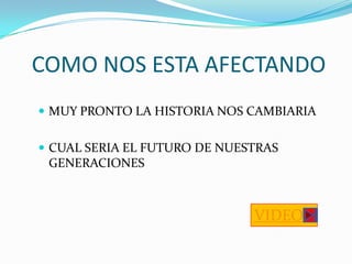 COMO NOS ESTA AFECTANDO
 MUY PRONTO LA HISTORIA NOS CAMBIARIA


 CUAL SERIA EL FUTURO DE NUESTRAS
 GENERACIONES



                              VIDEO
 