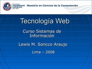 Tecnología WebTecnología Web
Curso Sistemas deCurso Sistemas de
InformaciónInformación
Lewis M. Soncco AraujoLewis M. Soncco Araujo
Lima – 2008Lima – 2008
Maestría en Ciencias de la Computación
 