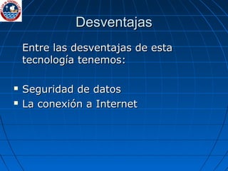 DesventajasDesventajas
Entre las desventajas de estaEntre las desventajas de esta
tecnología tenemos:tecnología tenemos:
 Seguridad de datosSeguridad de datos
 La conexión a InternetLa conexión a Internet
 