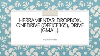 HERRAMIENTAS: DROPBOX,
ONEDRIVE (OFFICE365), DRIVE
(GMAIL).
Nicoll fernandez
 
