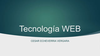Tecnología WEB
CESAR ECHEVERRIA VERGARA
 