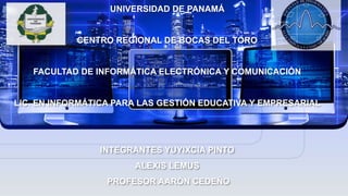UNIVERSIDAD DE PANAMÁ
CENTRO REGIONAL DE BOCAS DEL TORO
FACULTAD DE INFORMÁTICA ELECTRÓNICA Y COMUNICACIÓN
LIC. EN INFORMÁTICA PARA LAS GESTIÓN EDUCATIVA Y EMPRESARIAL
INTEGRANTES YUYIXCIA PINTO
ALEXIS LEMUS
PROFESOR AARÓN CEDEÑO
 